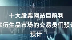十大股票网站　　目前利率衍生品市场的交易员们预计