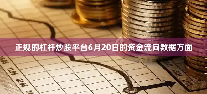 正规的杠杆炒股平台6月20日的资金流向数据方面