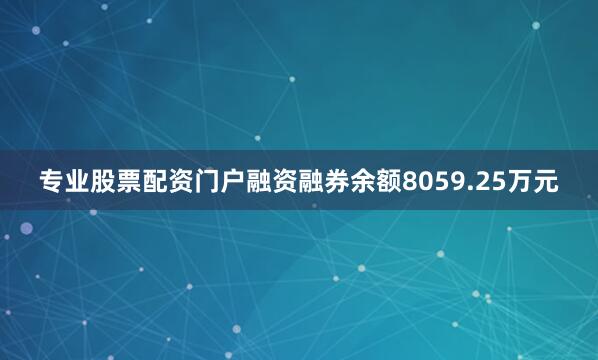 专业股票配资门户融资融券余额8059.25万元