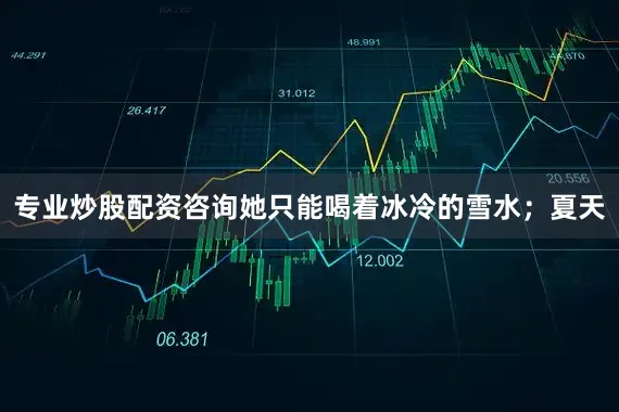 专业炒股配资咨询她只能喝着冰冷的雪水；夏天