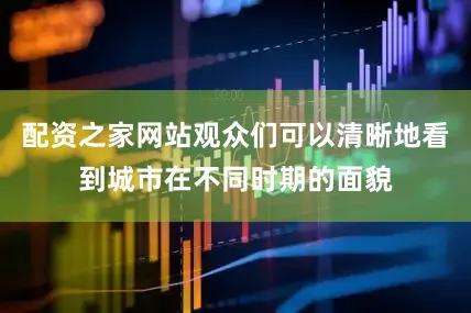 配资之家网站观众们可以清晰地看到城市在不同时期的面貌
