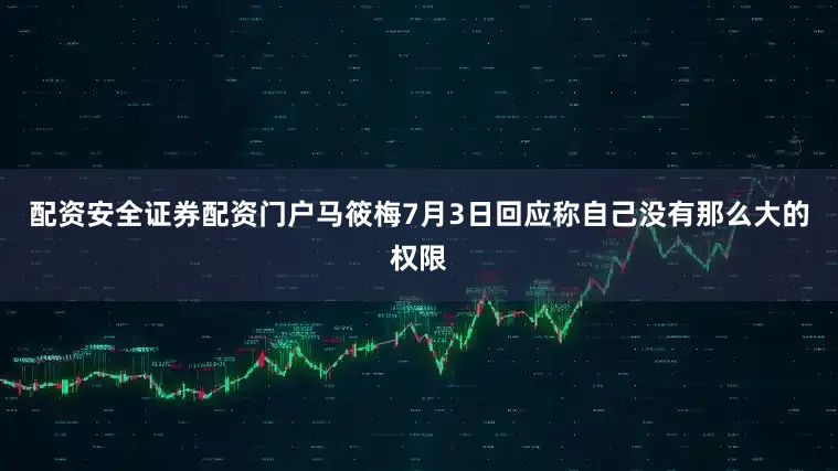 配资安全证券配资门户马筱梅7月3日回应称自己没有那么大的权限