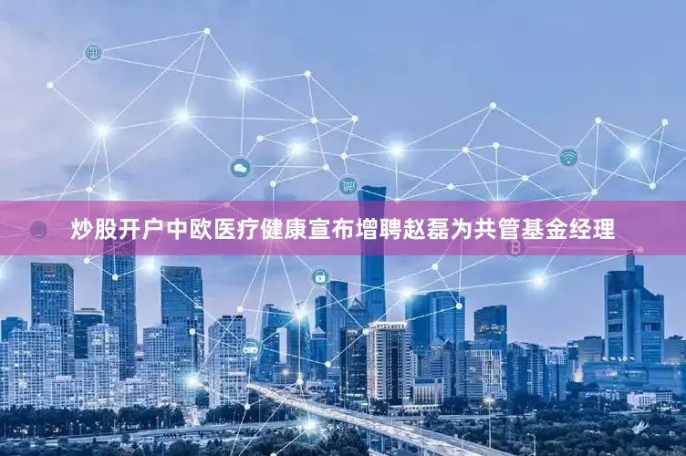 炒股开户中欧医疗健康宣布增聘赵磊为共管基金经理