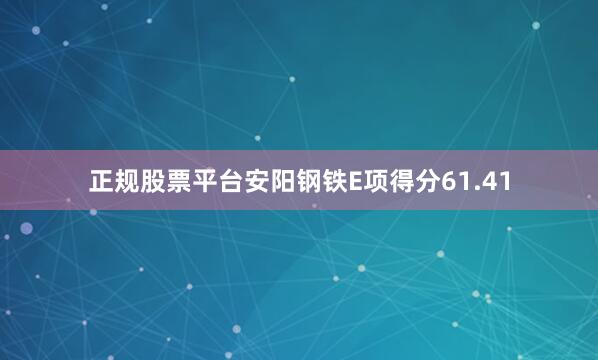 正规股票平台安阳钢铁E项得分61.41