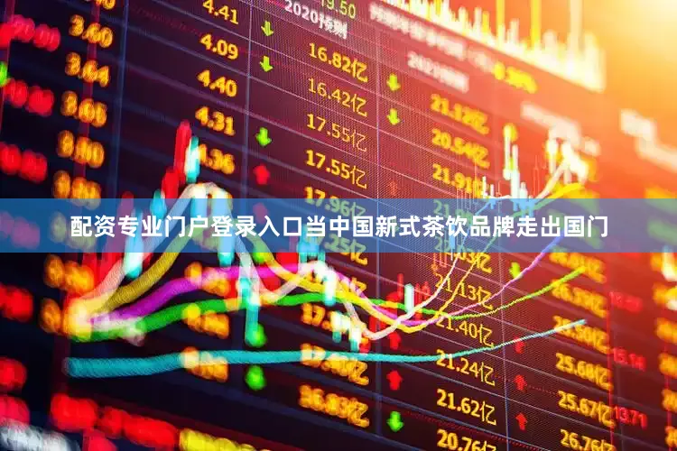 配资专业门户登录入口当中国新式茶饮品牌走出国门