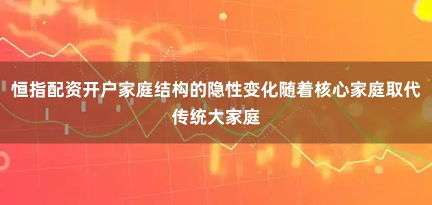 恒指配资开户家庭结构的隐性变化随着核心家庭取代传统大家庭