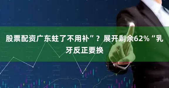 股票配资广东蛀了不用补”？展开剩余62%“乳牙反正要换
