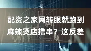 配资之家网转眼就跑到麻辣烫店撸串？这反差