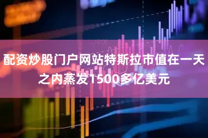 配资炒股门户网站特斯拉市值在一天之内蒸发1500多亿美元