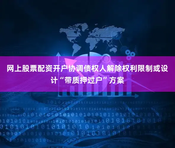网上股票配资开户协调债权人解除权利限制或设计“带质押过户”方案