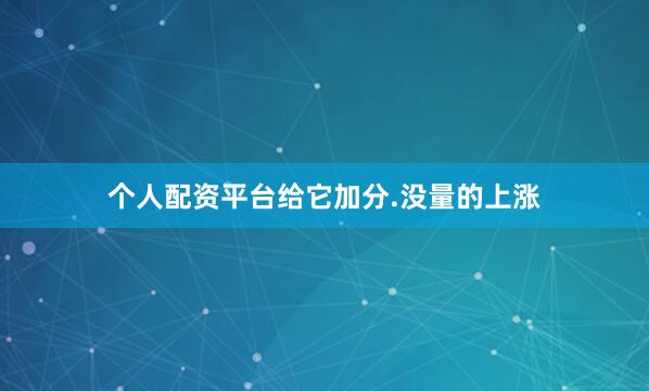 个人配资平台给它加分.没量的上涨