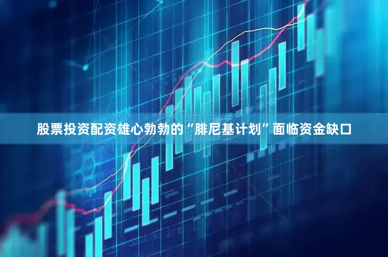股票投资配资雄心勃勃的“腓尼基计划”面临资金缺口