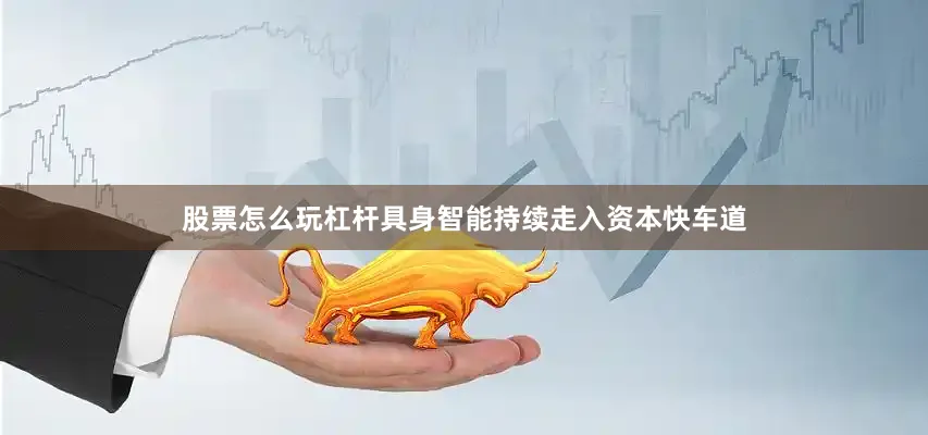 股票怎么玩杠杆　　具身智能持续走入资本快车道