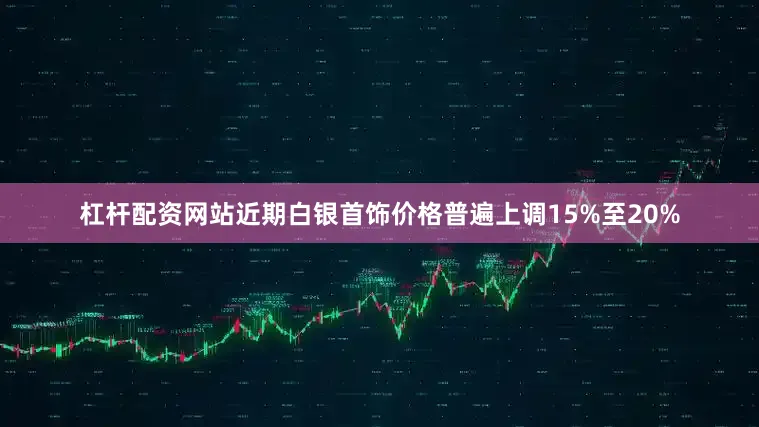 杠杆配资网站近期白银首饰价格普遍上调15%至20%