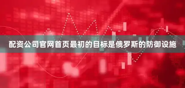 配资公司官网首页最初的目标是俄罗斯的防御设施