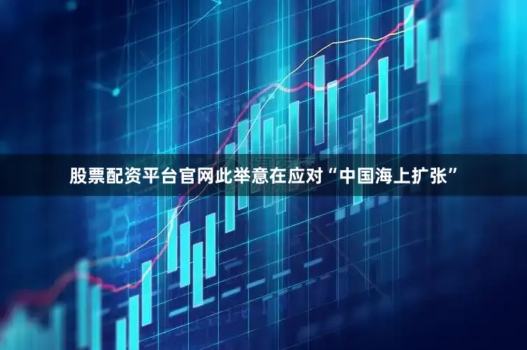 股票配资平台官网此举意在应对“中国海上扩张”