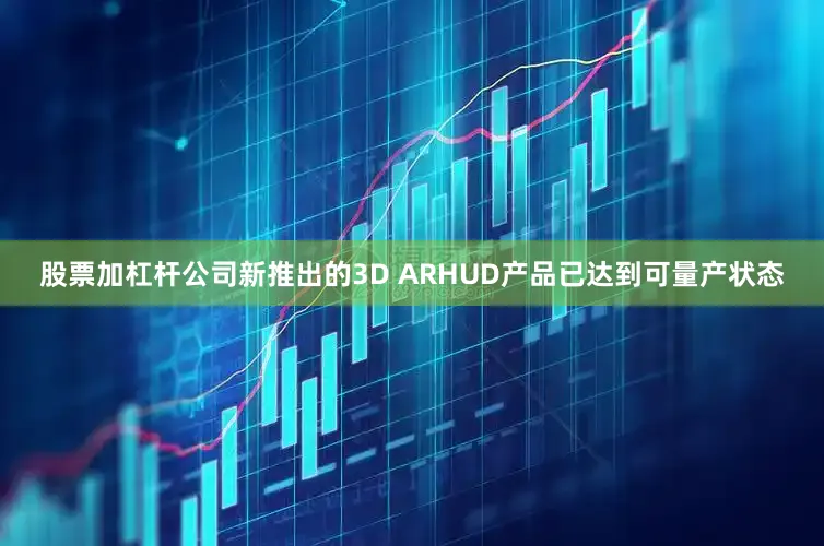 股票加杠杆公司新推出的3D ARHUD产品已达到可量产状态