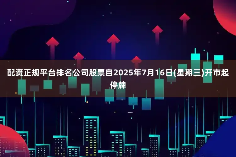 配资正规平台排名公司股票自2025年7月16日(星期三)开市起停牌