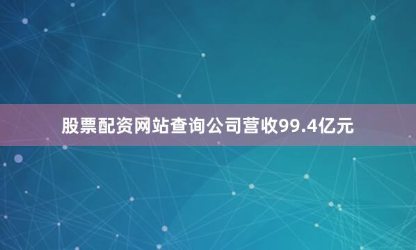 股票配资网站查询公司营收99.4亿元