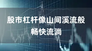 股市杠杆像山间溪流般畅快流淌