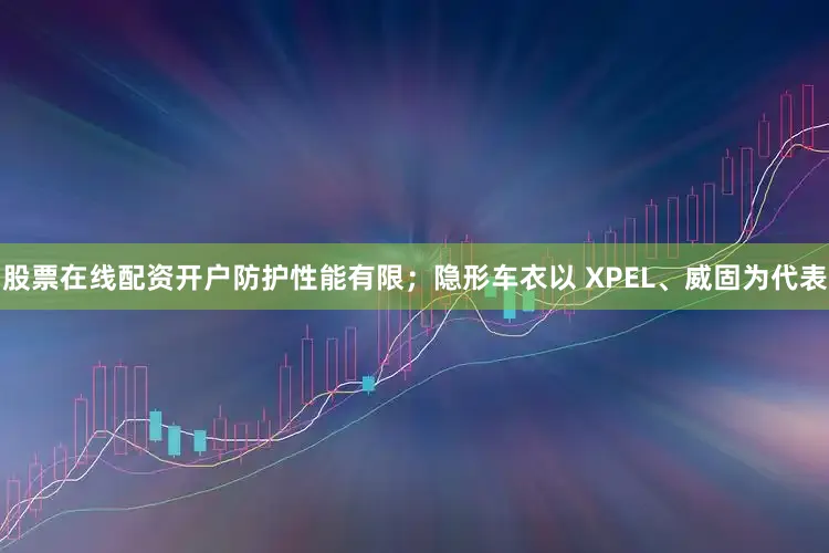 股票在线配资开户防护性能有限；隐形车衣以 XPEL、威固为代表