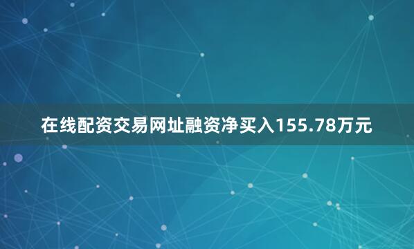 在线配资交易网址融资净买入155.78万元