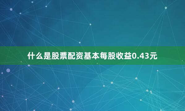 什么是股票配资基本每股收益0.43元
